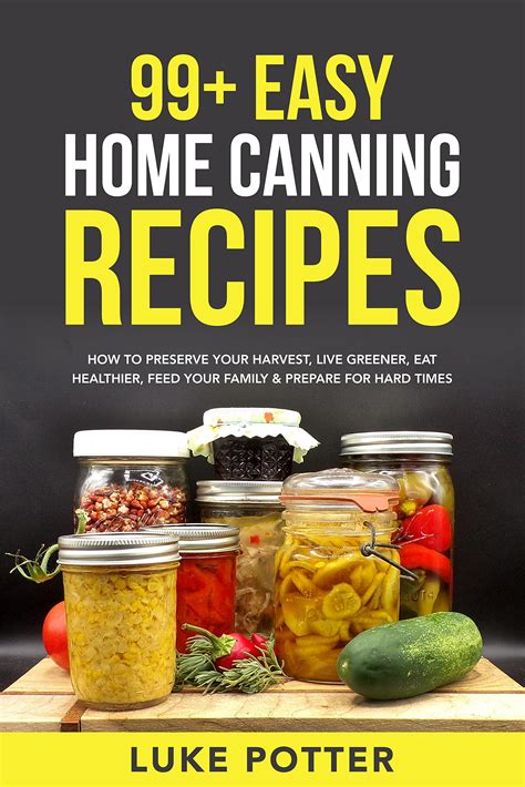 99+ Easy Home Canning Recipes: How to Preserve Your Harvest, Live Greener, Eat Healthier, Feed ...