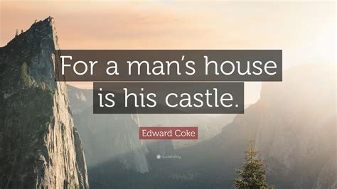 Edward Coke Quote: “For a man’s house is his castle.”