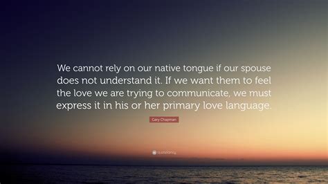 Gary Chapman Quote: “We cannot rely on our native tongue if our spouse does not understand it ...