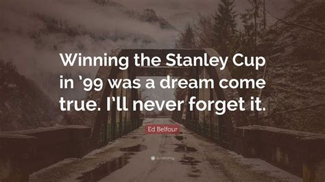 Ed Belfour Quote: “Winning the Stanley Cup in ’99 was a dream come true ...