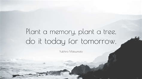 Yukihiro Matsumoto Quote: “Plant a memory, plant a tree, do it today for tomorrow.”