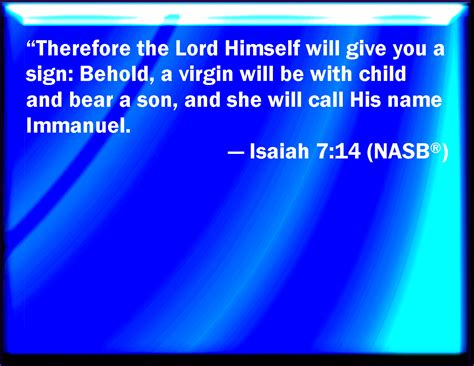 Isaiah 7:14 Therefore the Lord himself shall give you a sign; Behold, a virgin shall conceive ...