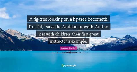 A fig-tree looking on a fig-tree becometh fruitful," says the Arabian ... Quote by Samuel Smiles ...
