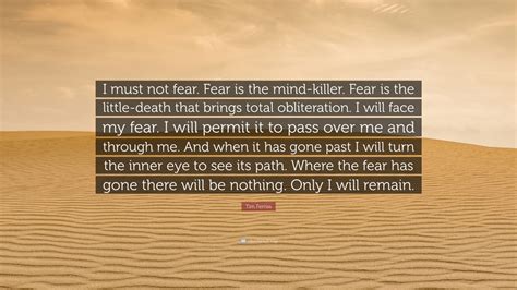 Tim Ferriss Quote: “I must not fear. Fear is the mind-killer. Fear is the little-death that ...