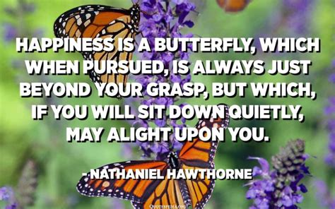 Happiness is a butterfly, which when pursued, is always just beyond your grasp, but which, if ...