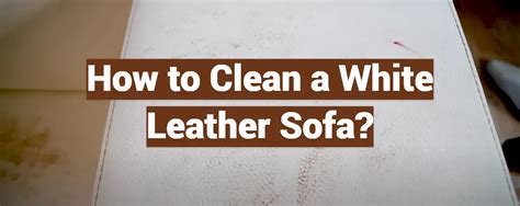 How to Clean a White Leather Sofa? - LeatherProfy