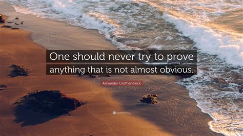 Alexander Grothendieck Quote: “One should never try to prove anything that is not almost obvious.”