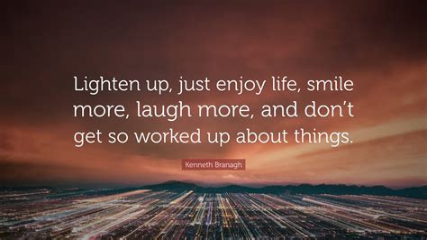 Kenneth Branagh Quote: “Lighten up, just enjoy life, smile more, laugh ...