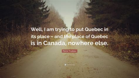 Pierre Trudeau Quote: “Well, I am trying to put Quebec in its place ...