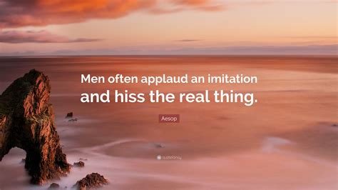 Aesop Quote: “Men often applaud an imitation and hiss the real thing.”