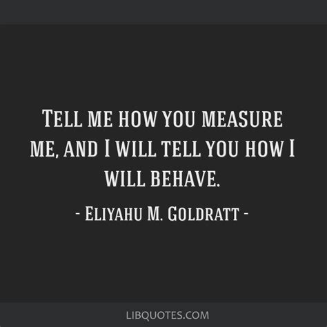 Tell me how you measure me, and I will tell you how I will...