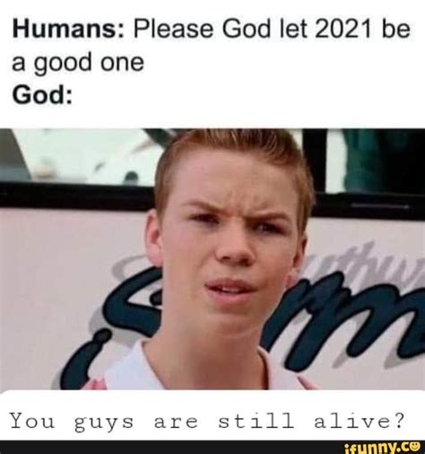 Humans: Please God let 2021 be a good one God: NA You guys are still alive? - iFunny | Really ...