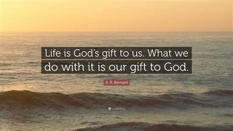 A. R. Bernard Quote: “Life is God’s gift to us. What we do with it is our gift to God.”