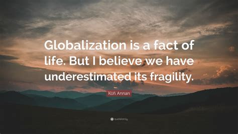 Kofi Annan Quote: “Globalization is a fact of life. But I believe we have underestimated its ...