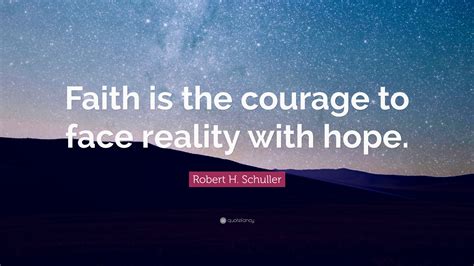 Robert H. Schuller Quote: “Faith is the courage to face reality with hope.”