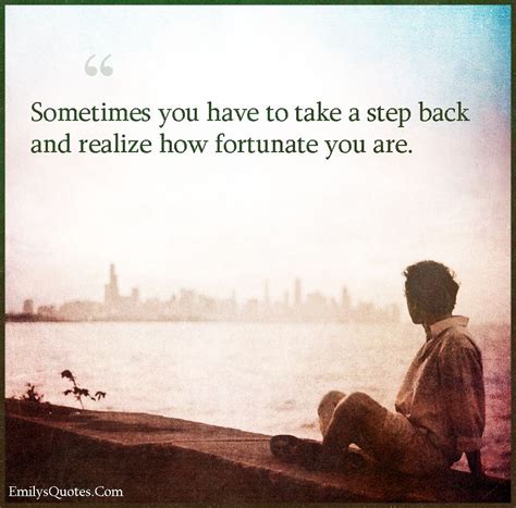 Sometimes you have to take a step back and realize how fortunate you are | Take a step back ...