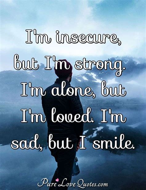 I'm insecure, but I'm strong. I'm alone, but I'm loved. I'm sad, but I smile. | PureLoveQuotes