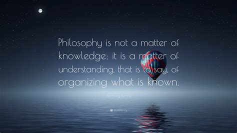 Anthony Kenny Quote: “Philosophy is not a matter of knowledge; it is a matter of understanding ...