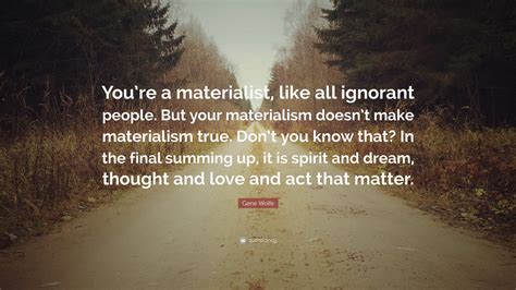 Gene Wolfe Quote: “You’re a materialist, like all ignorant people. But ...