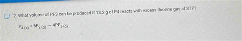 Solved: What volume of PF3 can be produced if 13.2 g of P4 reacts with excess fluorine gas at ...