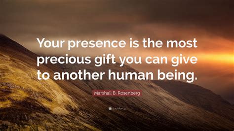 Marshall B. Rosenberg Quote: “Your presence is the most precious gift you can give to another ...