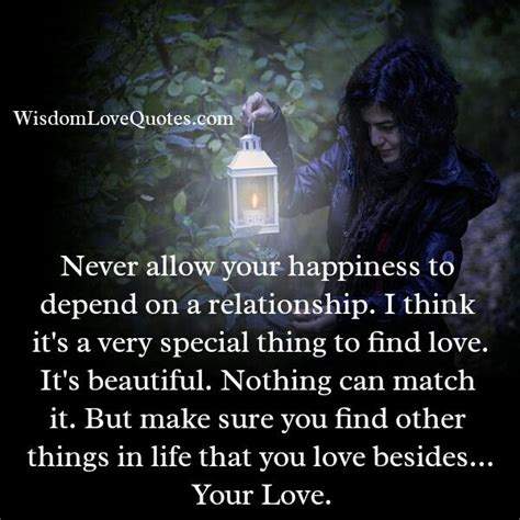 Never allow your happiness to depend on a relationships - Wisdom Love Quotes