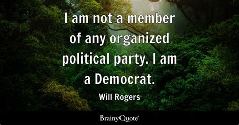 Will Rogers - I am not a member of any organized political...