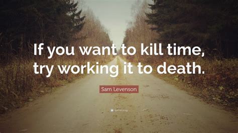 Sam Levenson Quote: “If you want to kill time, try working it to death.”