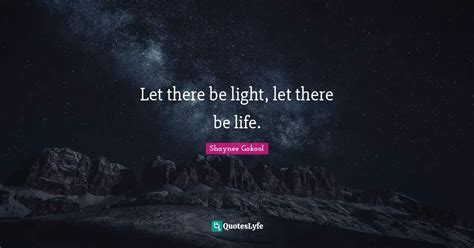 Let there be light, let there be life.... Quote by Shaynee Gokool - QuotesLyfe