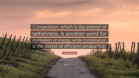 Edward Bellamy Quote: “Competition, which is the instinct of selfishness, is another word for ...