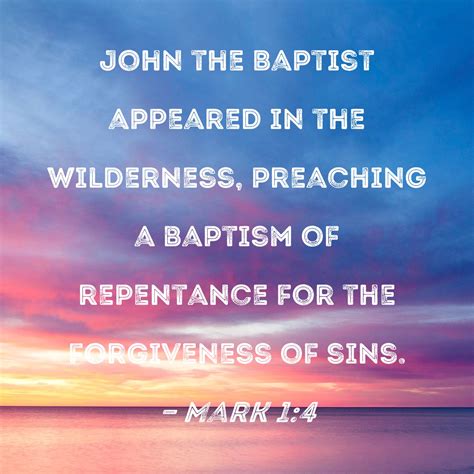 Mark 1:4 John the Baptist appeared in the wilderness, preaching a baptism of repentance for the ...