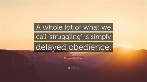 Elisabeth Elliot Quote: “A whole lot of what we call ‘struggling’ is simply delayed obedience.”