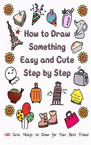 How to Draw Something Easy and Cute Step by Step: 160 Cute Things to Draw for Your Best Friend ...