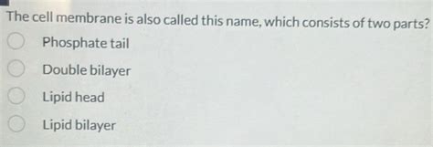 Solved: The cell membrane is also called this name, which consists of two parts? Phosphate tail ...