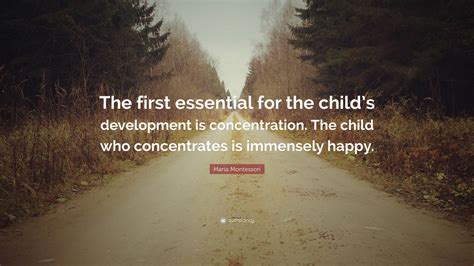 Maria Montessori Quote: “The first essential for the child’s development is concentration. The ...