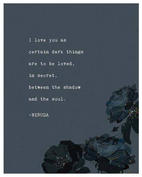 This love poem is by Pablo Neruda and it says I love you as certain dark things are to be loved ...