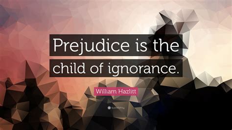 William Hazlitt Quote: “Prejudice is the child of ignorance.”