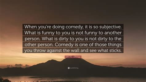 Larry the Cable Guy Quote: “When you’re doing comedy, it is so subjective. What is funny to you ...