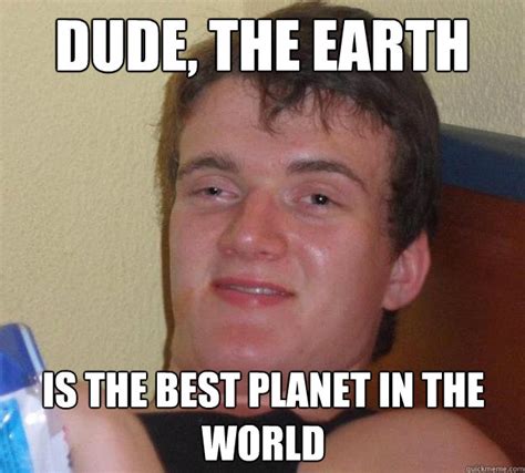 Dude, the earth is the best planet in the world - 10 Guy - quickmeme