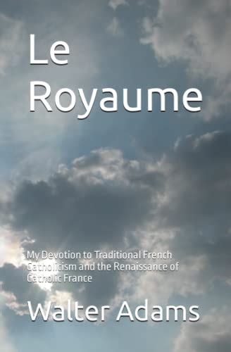 Le Royaume: My Devotion to Traditional French Catholicism and the Renaissance of Catholic France ...