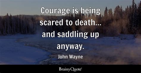 Courage is being scared to death... and saddling up anyway. - John ...