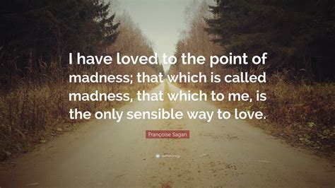 Françoise Sagan Quote: “I have loved to the point of madness; that ...