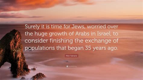 Meir Kahane Quote: “Surely it is time for Jews, worried over the huge growth of Arabs in Israel ...