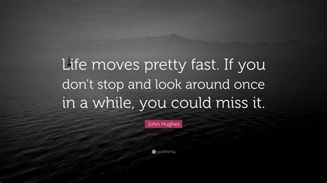 John Hughes Quote: “Life moves pretty fast. If you don’t stop and look around once in a while ...