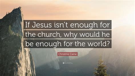 Christine Caine Quote: “If Jesus isn’t enough for the church, why would he be enough for the world?”