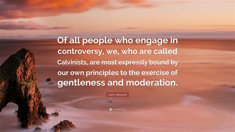 John Newton Quote: “Of all people who engage in controversy, we, who are called Calvinists, are ...