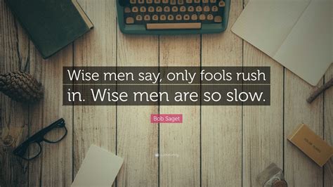 Bob Saget Quote: “Wise men say, only fools rush in. Wise men are so slow.”