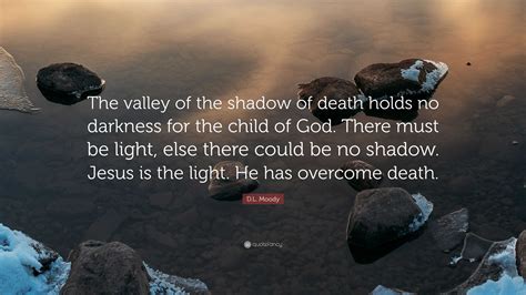 D.L. Moody Quote: “The valley of the shadow of death holds no darkness for the child of God ...