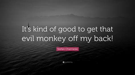 Stefan Cherneski Quote: “It’s kind of good to get that evil monkey off my back!”