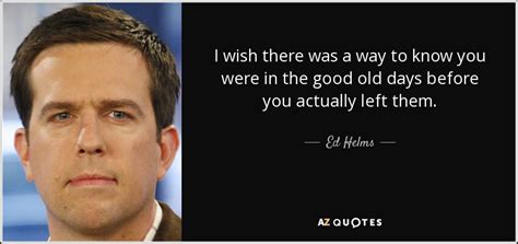 Ed Helms quote: I wish there was a way to know you were...